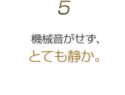 5.機械音がせず、とても静か。